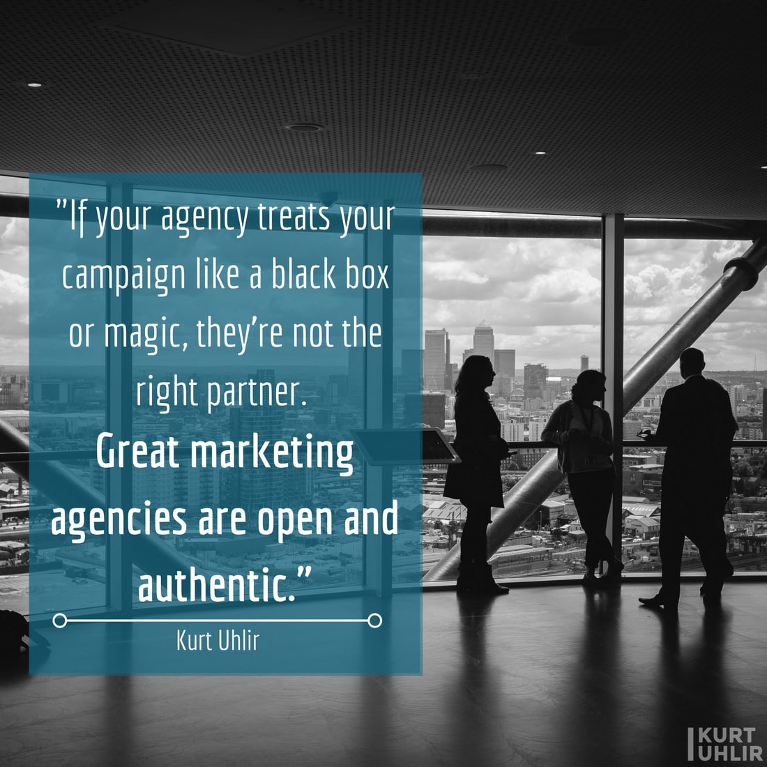 If your agency treats your campaign like a black box or magic, they're not the right partner. Great marketing agencies are open and authentic. - Kurt Uhlir quote on marketing agencies